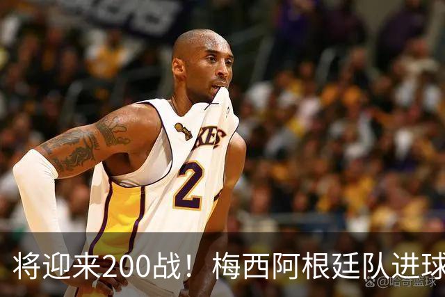将迎来200战！梅西阿根廷队进球分布：对玻利维亚打进11球最多