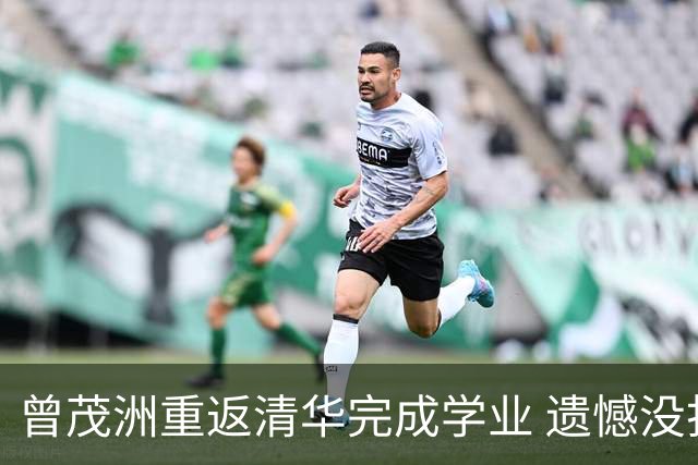 曾茂洲重返清华完成学业 遗憾没打过广东主场